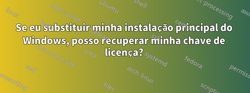 Se eu substituir minha instalação principal do Windows, posso recuperar minha chave de licença?