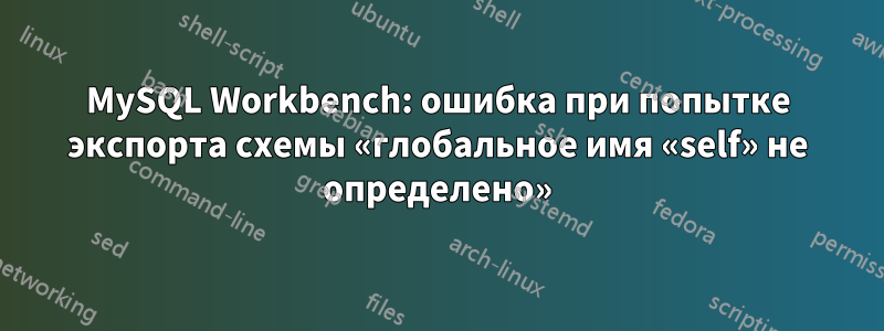 MySQL Workbench: ошибка при попытке экспорта схемы «глобальное имя «self» не определено»