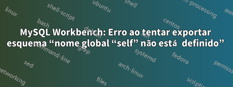 MySQL Workbench: Erro ao tentar exportar esquema “nome global “self” não está definido”