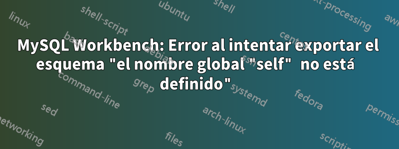 MySQL Workbench: Error al intentar exportar el esquema "el nombre global "self" no está definido"