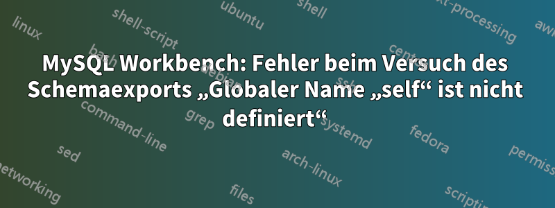 MySQL Workbench: Fehler beim Versuch des Schemaexports „Globaler Name „self“ ist nicht definiert“