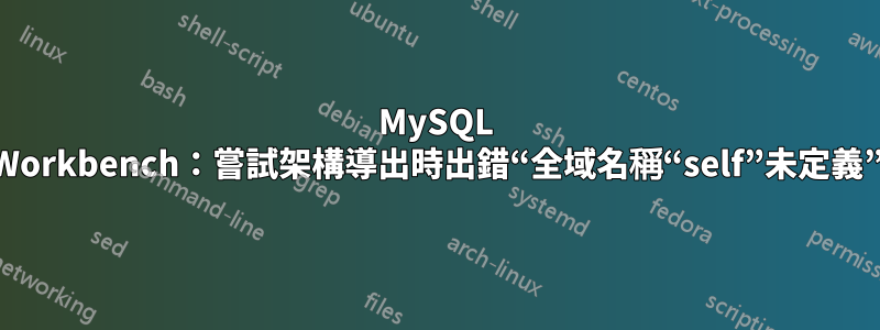 MySQL Workbench：嘗試架構導出時出錯“全域名稱“self”未定義”