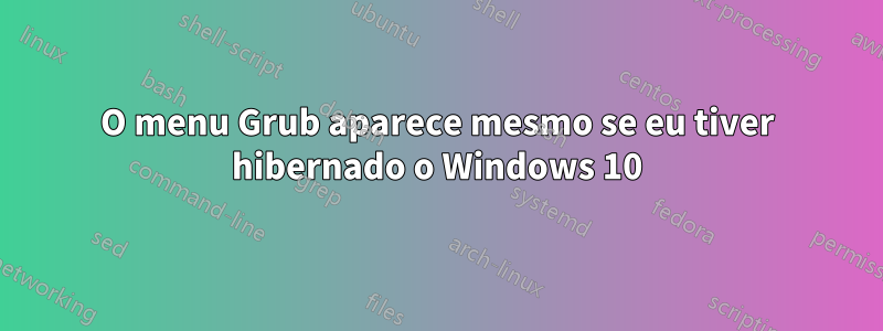 O menu Grub aparece mesmo se eu tiver hibernado o Windows 10