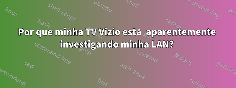 Por que minha TV Vizio está aparentemente investigando minha LAN?