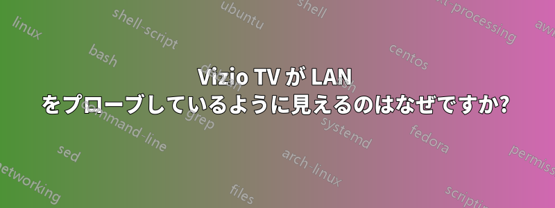 Vizio TV が LAN をプローブしているように見えるのはなぜですか?