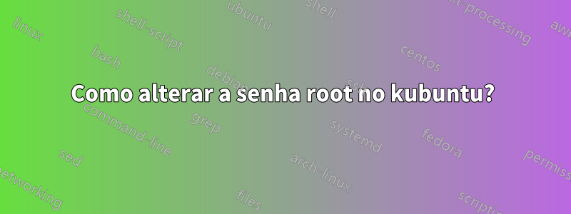 Como alterar a senha root no kubuntu?