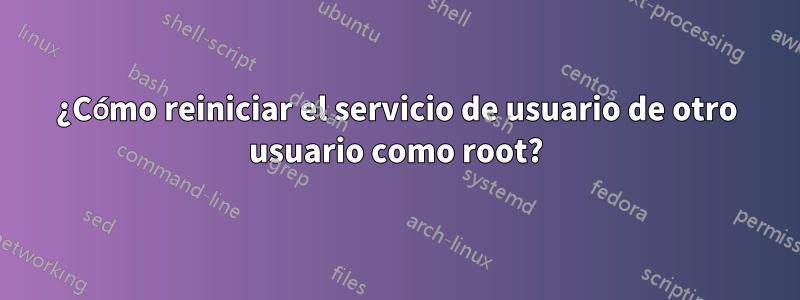 ¿Cómo reiniciar el servicio de usuario de otro usuario como root?