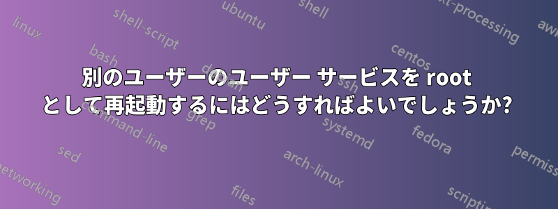 別のユーザーのユーザー サービスを root として再起動するにはどうすればよいでしょうか?