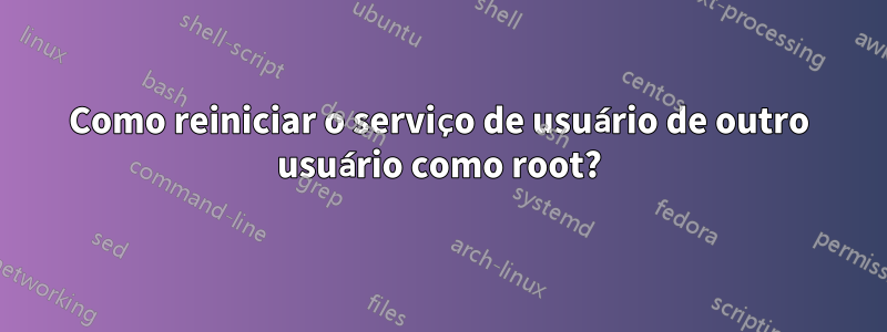 Como reiniciar o serviço de usuário de outro usuário como root?