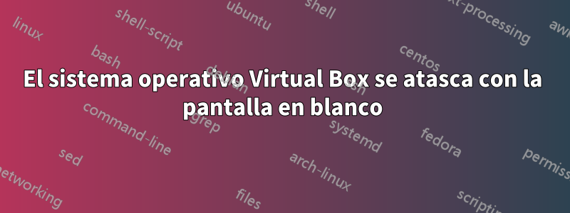 El sistema operativo Virtual Box se atasca con la pantalla en blanco