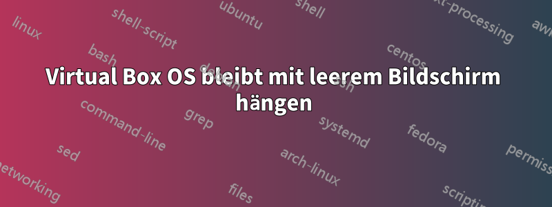 Virtual Box OS bleibt mit leerem Bildschirm hängen