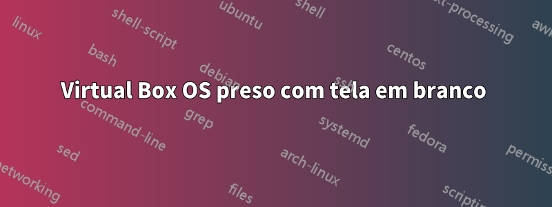 Virtual Box OS preso com tela em branco