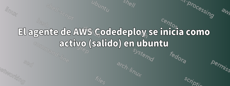 El agente de AWS Codedeploy se inicia como activo (salido) en ubuntu