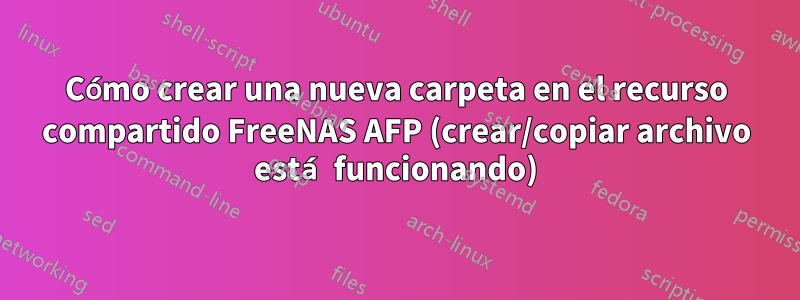 Cómo crear una nueva carpeta en el recurso compartido FreeNAS AFP (crear/copiar archivo está funcionando)