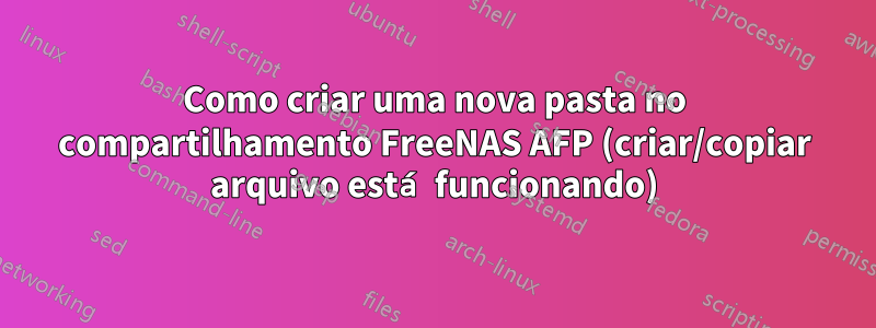 Como criar uma nova pasta no compartilhamento FreeNAS AFP (criar/copiar arquivo está funcionando)