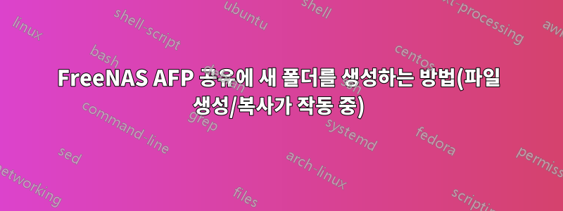 FreeNAS AFP 공유에 새 폴더를 생성하는 방법(파일 생성/복사가 작동 중)