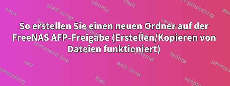 So erstellen Sie einen neuen Ordner auf der FreeNAS AFP-Freigabe (Erstellen/Kopieren von Dateien funktioniert)