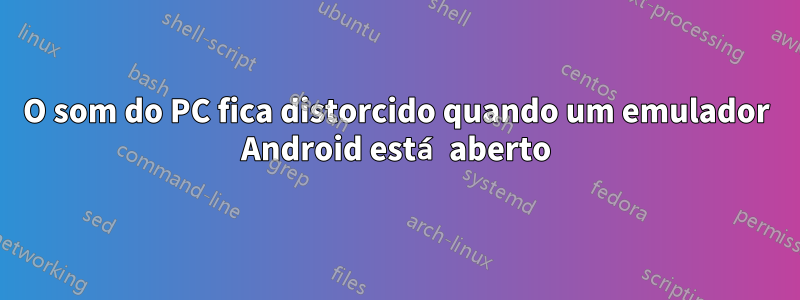 O som do PC fica distorcido quando um emulador Android está aberto