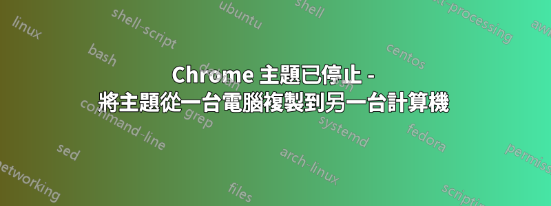 Chrome 主題已停止 - 將主題從一台電腦複製到另一台計算機