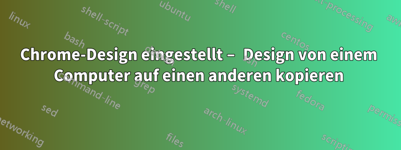 Chrome-Design eingestellt – Design von einem Computer auf einen anderen kopieren