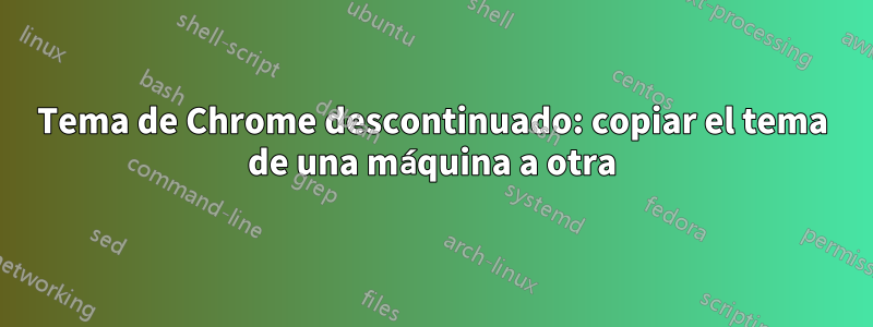 Tema de Chrome descontinuado: copiar el tema de una máquina a otra