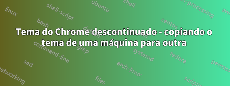 Tema do Chrome descontinuado - copiando o tema de uma máquina para outra