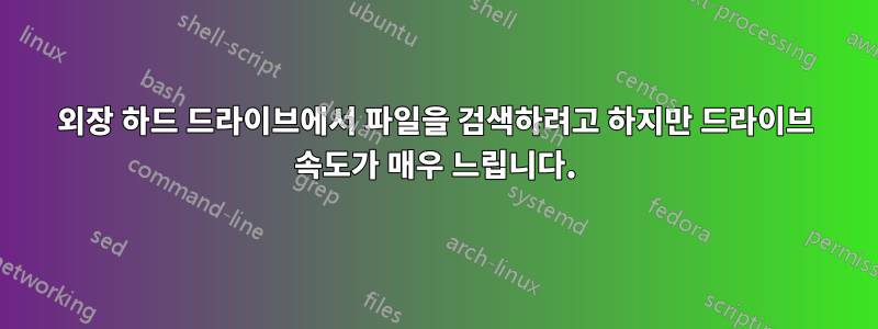 외장 하드 드라이브에서 파일을 검색하려고 하지만 드라이브 속도가 매우 느립니다.