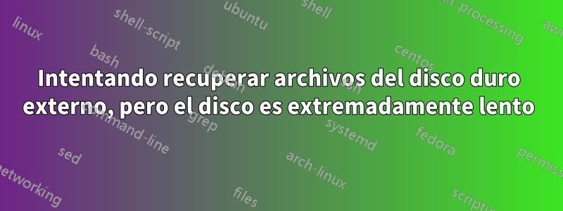 Intentando recuperar archivos del disco duro externo, pero el disco es extremadamente lento