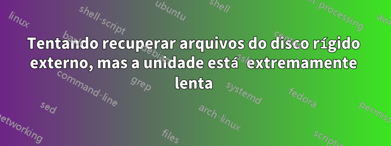 Tentando recuperar arquivos do disco rígido externo, mas a unidade está extremamente lenta