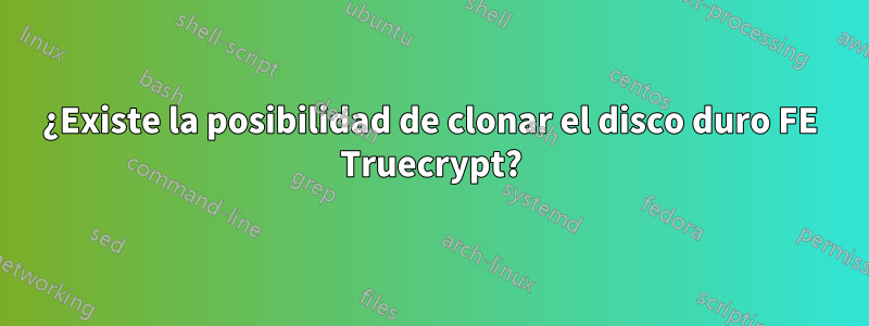 ¿Existe la posibilidad de clonar el disco duro FE Truecrypt?