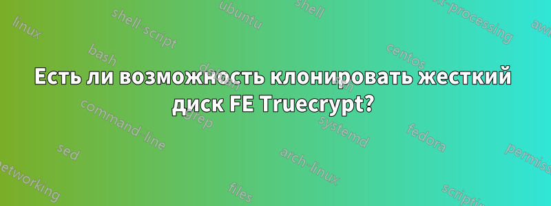 Есть ли возможность клонировать жесткий диск FE Truecrypt?