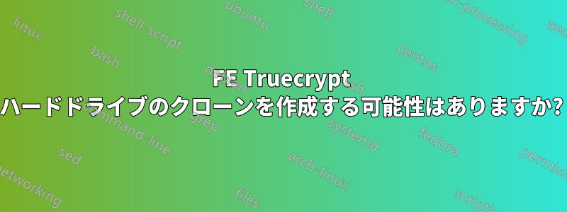 FE Truecrypt ハードドライブのクローンを作成する可能性はありますか?