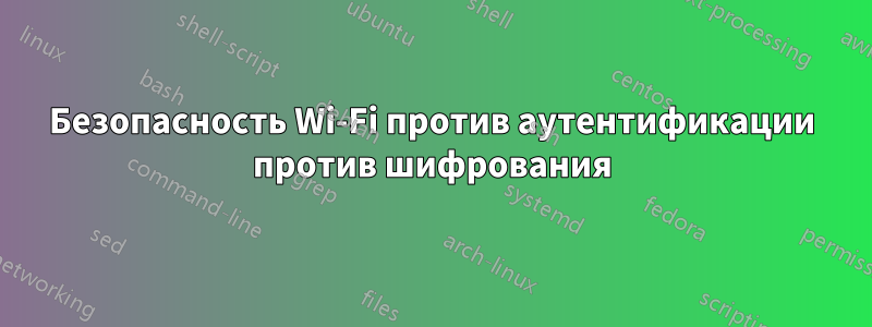 Безопасность Wi-Fi против аутентификации против шифрования