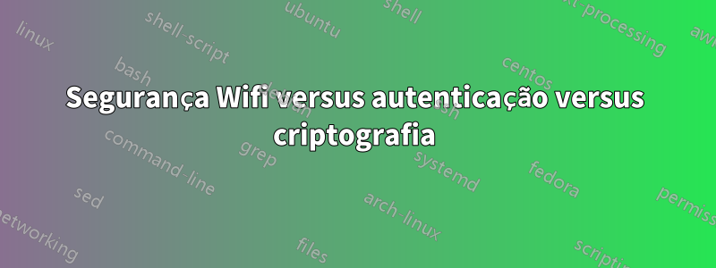 Segurança Wifi versus autenticação versus criptografia