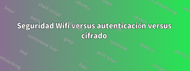 Seguridad Wifi versus autenticación versus cifrado