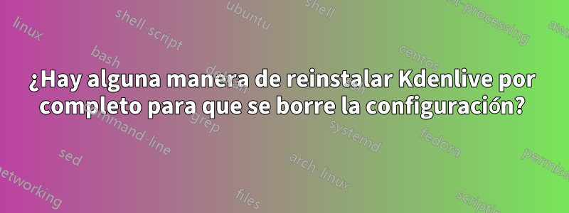 ¿Hay alguna manera de reinstalar Kdenlive por completo para que se borre la configuración?