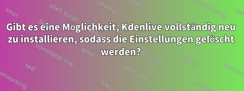 Gibt es eine Möglichkeit, Kdenlive vollständig neu zu installieren, sodass die Einstellungen gelöscht werden?