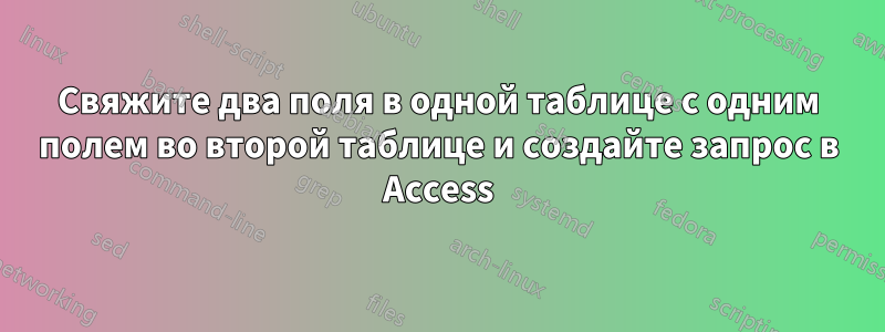 Свяжите два поля в одной таблице с одним полем во второй таблице и создайте запрос в Access