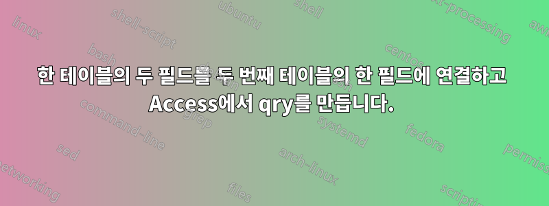 한 테이블의 두 필드를 두 번째 테이블의 한 필드에 연결하고 Access에서 qry를 만듭니다.