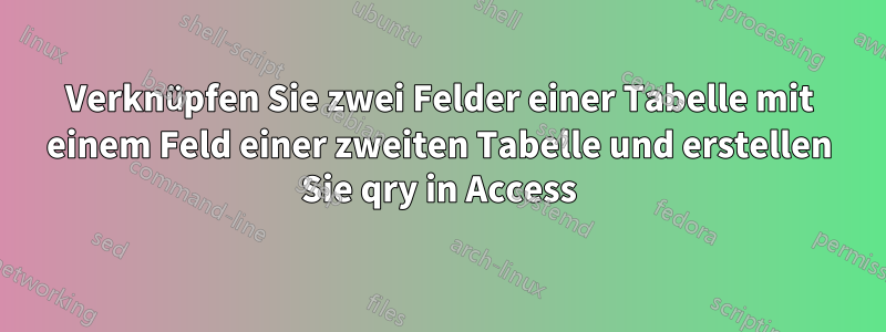 Verknüpfen Sie zwei Felder einer Tabelle mit einem Feld einer zweiten Tabelle und erstellen Sie qry in Access