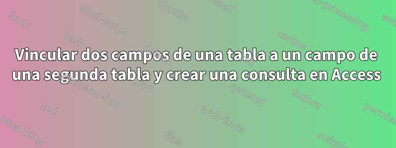 Vincular dos campos de una tabla a un campo de una segunda tabla y crear una consulta en Access