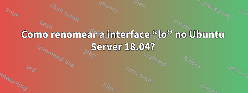 Como renomear a interface “lo” no Ubuntu Server 18.04?