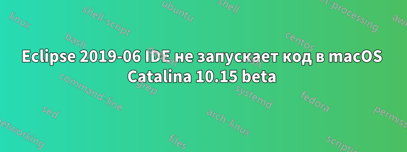 Eclipse 2019-06 IDE не запускает код в macOS Catalina 10.15 beta