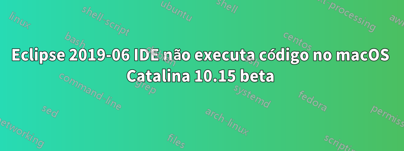 Eclipse 2019-06 IDE não executa código no macOS Catalina 10.15 beta