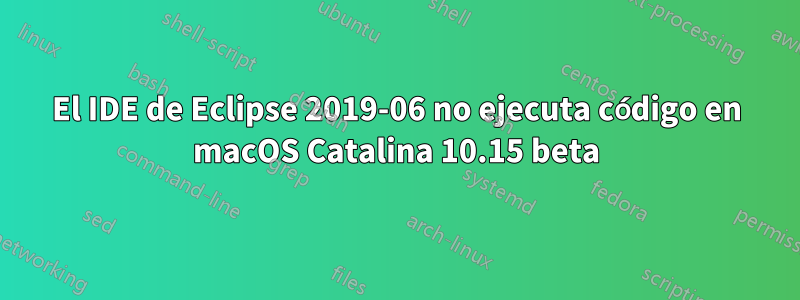 El IDE de Eclipse 2019-06 no ejecuta código en macOS Catalina 10.15 beta