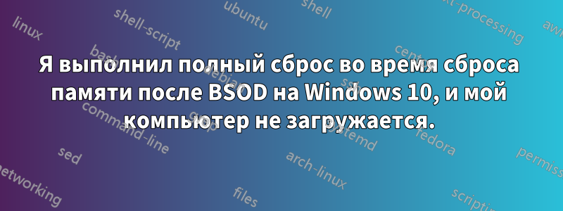 Я выполнил полный сброс во время сброса памяти после BSOD на Windows 10, и мой компьютер не загружается.