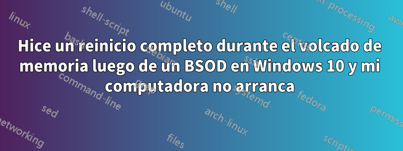 Hice un reinicio completo durante el volcado de memoria luego de un BSOD en Windows 10 y mi computadora no arranca