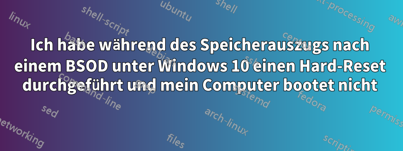 Ich habe während des Speicherauszugs nach einem BSOD unter Windows 10 einen Hard-Reset durchgeführt und mein Computer bootet nicht