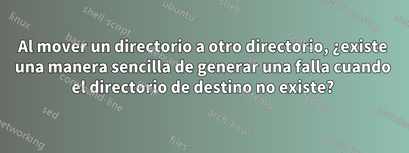 Al mover un directorio a otro directorio, ¿existe una manera sencilla de generar una falla cuando el directorio de destino no existe?