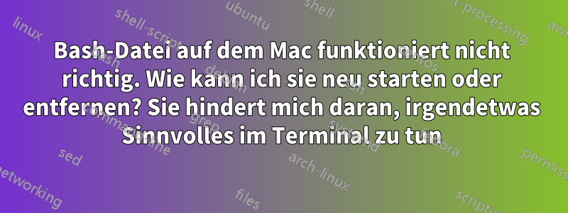 Bash-Datei auf dem Mac funktioniert nicht richtig. Wie kann ich sie neu starten oder entfernen? Sie hindert mich daran, irgendetwas Sinnvolles im Terminal zu tun